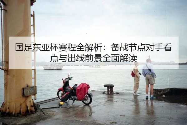 国足东亚杯赛程全解析：备战节点对手看点与出线前景全面解读
