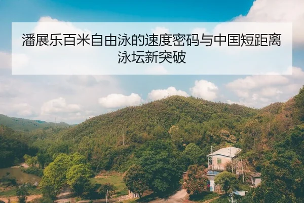 潘展乐百米自由泳的速度密码与中国短距离泳坛新突破