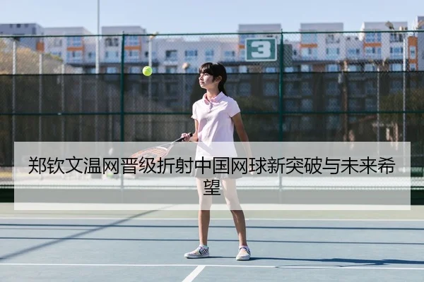 郑钦文温网晋级折射中国网球新突破与未来希望