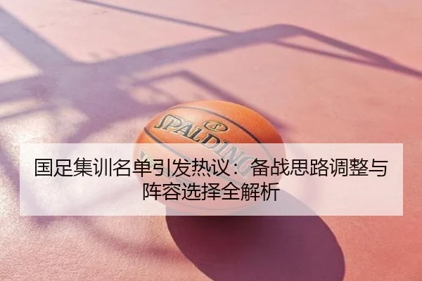 国足集训名单引发热议：备战思路调整与阵容选择全解析
