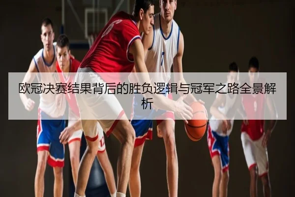 欧冠决赛结果背后的胜负逻辑与冠军之路全景解析