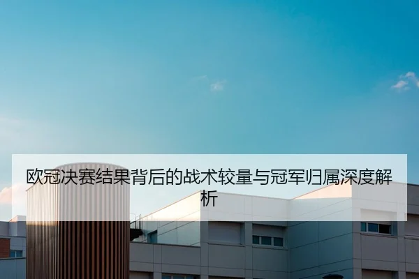 欧冠决赛结果背后的战术较量与冠军归属深度解析