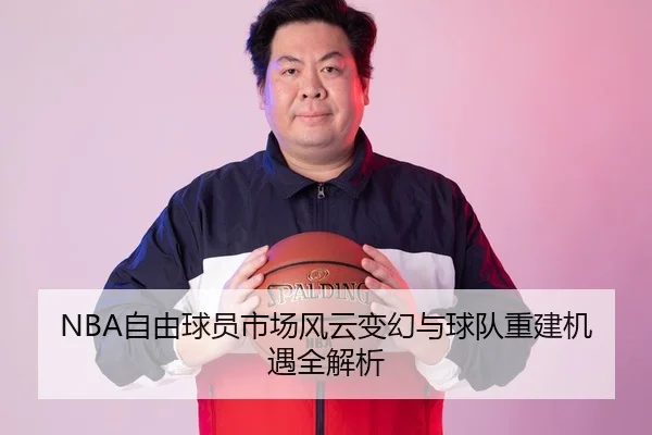 NBA自由球员市场风云变幻与球队重建机遇全解析