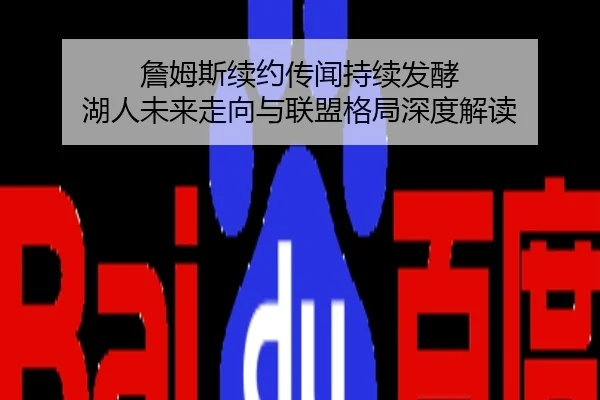 詹姆斯续约传闻持续发酵 湖人未来走向与联盟格局深度解读