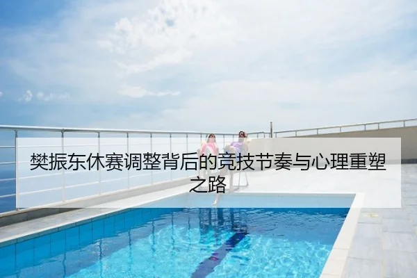 樊振东休赛调整背后的竞技节奏与心理重塑之路