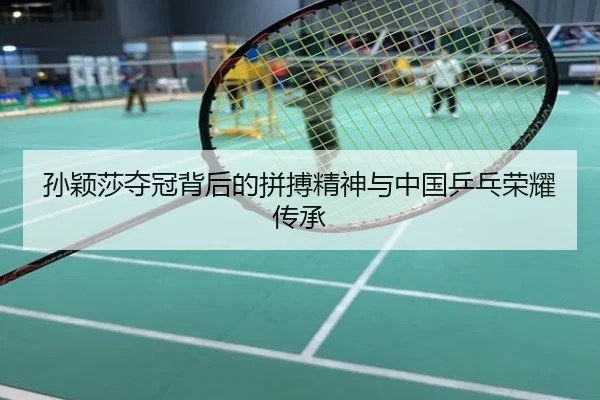 孙颖莎夺冠背后的拼搏精神与中国乒乓荣耀传承