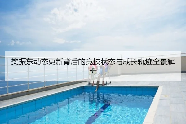 樊振东动态更新背后的竞技状态与成长轨迹全景解析