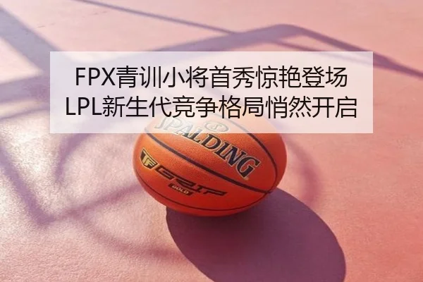 FPX青训小将首秀惊艳登场 LPL新生代竞争格局悄然开启