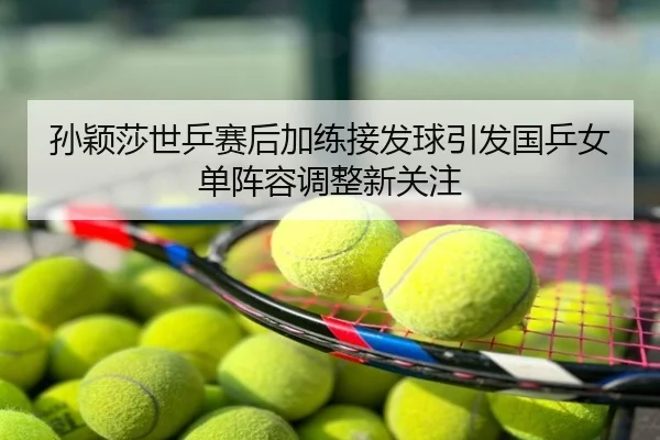 孙颖莎世乒赛后加练接发球引发国乒女单阵容调整新关注